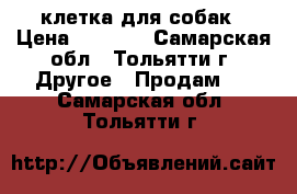 клетка для собак › Цена ­ 2 500 - Самарская обл., Тольятти г. Другое » Продам   . Самарская обл.,Тольятти г.